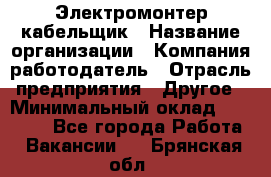 Электромонтер-кабельщик › Название организации ­ Компания-работодатель › Отрасль предприятия ­ Другое › Минимальный оклад ­ 50 000 - Все города Работа » Вакансии   . Брянская обл.